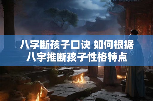 八字断孩子口诀 如何根据八字推断孩子性格特点