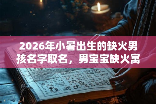 2026年小暑出生的缺火男孩名字取名,男宝宝缺火寓意好的名字 2026年小暑出生的缺火男孩名字取名,男宝宝缺火寓意好的名字
