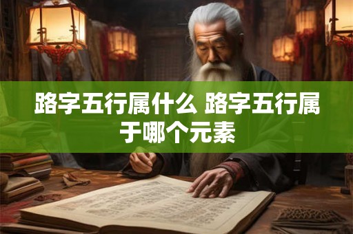 路字五行属什么 路字五行属于哪个元素
