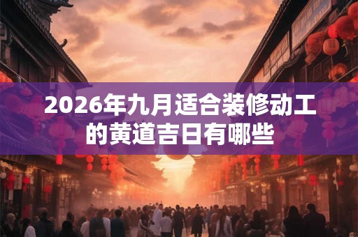 2026年九月适合装修动工的黄道吉日有哪些