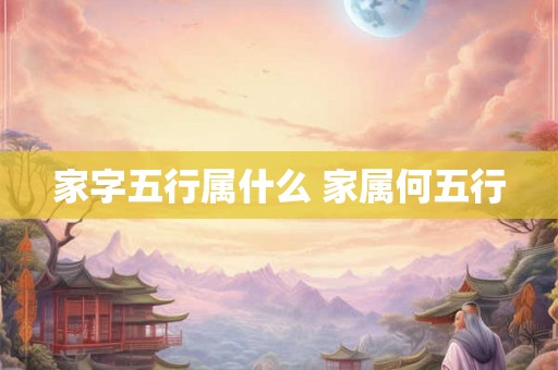 家字五行属什么 家属何五行 家字五行属什么 家属何五行