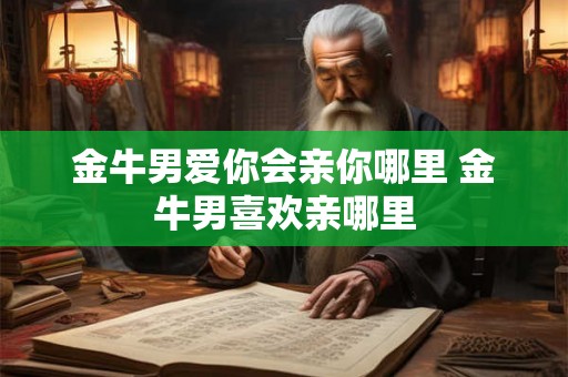 金牛男爱你会亲你哪里 金牛男喜欢亲哪里