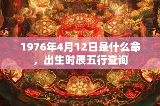 1976年4月12日是什么命,出生时辰五行查询 1976年4月12日是什么命,出生时辰五行查询