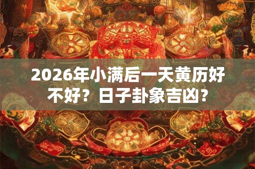 2026年小满后一天黄历好不好？日子卦象吉凶？