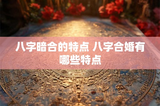 八字暗合的特点 八字合婚有哪些特点