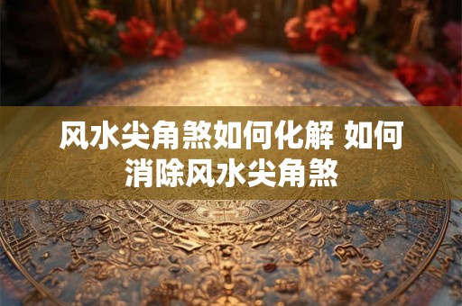 风水尖角煞如何化解 如何消除风水尖角煞