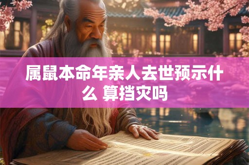 属鼠本命年亲人去世预示什么 算挡灾吗