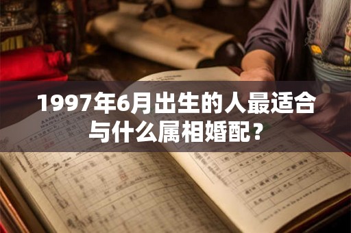 1997年6月出生的人最适合与什么属相婚配？