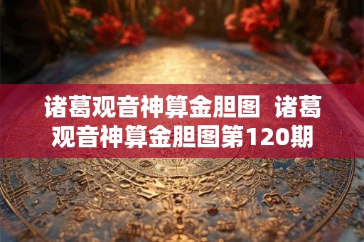 诸葛观音神算金胆图 诸葛观音神算金胆图第120期 诸葛观音神算金胆图 诸葛观音神算金胆图第120期