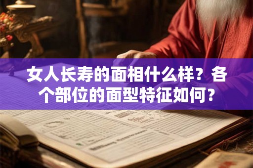 女人长寿的面相什么样？各个部位的面型特征如何？