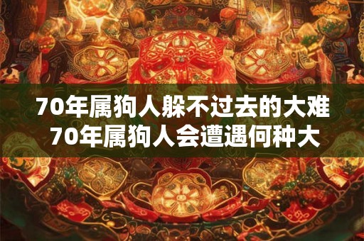 70年属狗人躲不过去的大难 70年属狗人会遭遇何种大难
