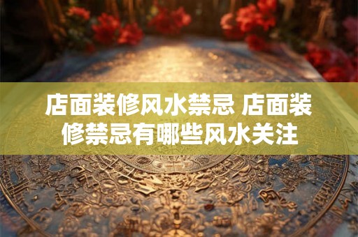 店面装修风水禁忌 店面装修禁忌有哪些风水关注
