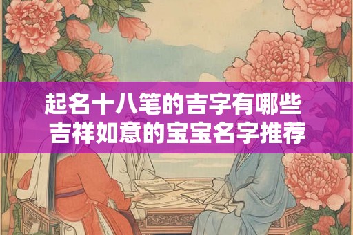 起名十八笔的吉字有哪些 吉祥如意的宝宝名字推荐