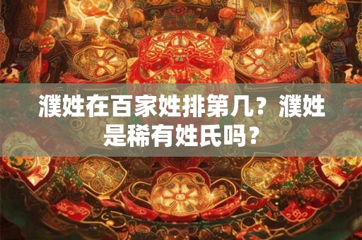 濮姓在百家姓排第几？濮姓是稀有姓氏吗？