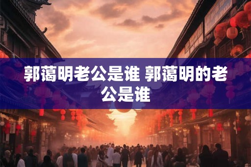 郭蔼明老公是谁 郭蔼明的老公是谁