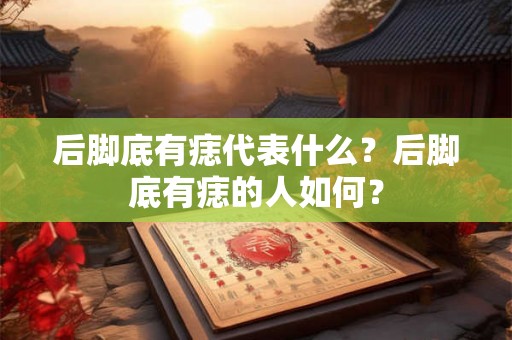 后脚底有痣代表什么?后脚底有痣的人如何? 后脚底有痣代表什么?后脚底有痣的人如何?