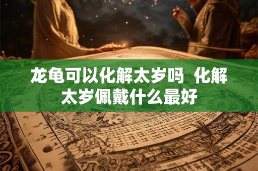 龙龟可以化解太岁吗  化解太岁佩戴什么最好