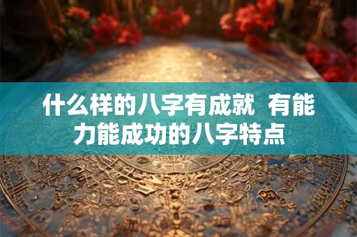 什么样的八字有成就  有能力能成功的八字特点