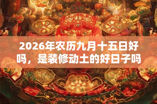 2026年农历九月十五日好吗,是装修动土的好日子吗? 2026年农历九月十五日好吗,是装修动土的好日子吗?