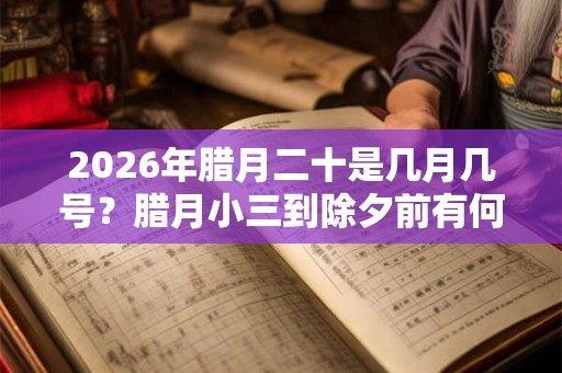 2026年腊月二十是几月几号？腊月小三到除夕前有何习俗？