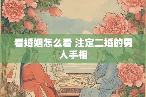 看婚姻怎么看 注定二婚的男人手相 看婚姻怎么看 注定二婚的男人手相