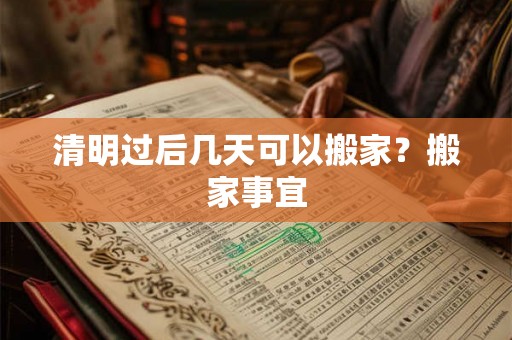 清明过后几天可以搬家？搬家事宜