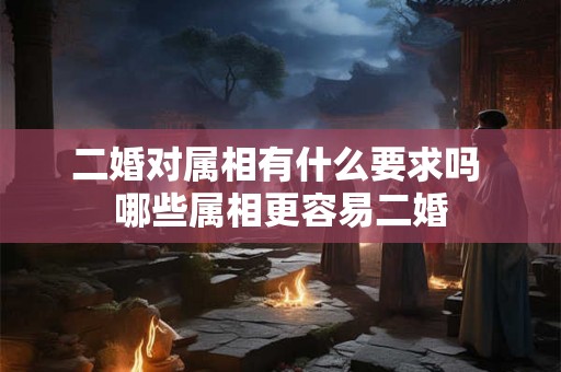 二婚对属相有什么要求吗 哪些属相更容易二婚