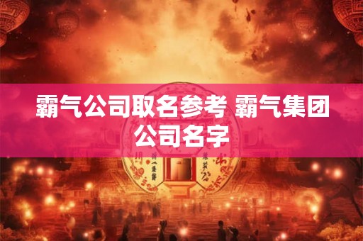 霸气公司取名参考 霸气集团公司名字