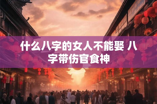 什么八字的女人不能娶 八字带伤官食神