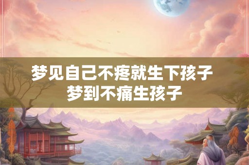 梦见自己不疼就生下孩子 梦到不痛生孩子