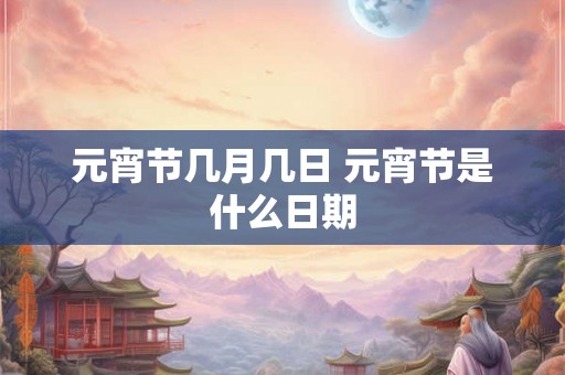 元宵节几月几日 元宵节是什么日期