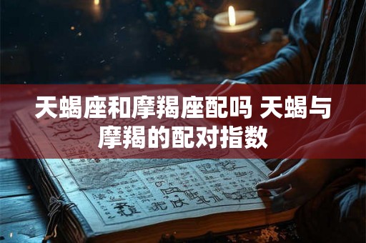 天蝎座和摩羯座配吗 天蝎与摩羯的配对指数