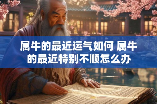 属牛的最近运气如何 属牛的最近特别不顺怎么办 属牛的最近运气如何 属牛的最近特别不顺怎么办