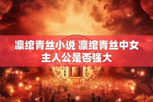 凛绾青丝小说 凛绾青丝中女主人公是否强大