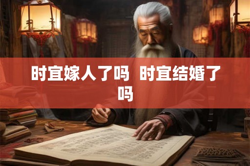 时宜嫁人了吗  时宜结婚了吗