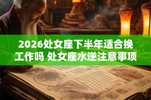 2026处女座下半年适合换工作吗 处女座水逆注意事项