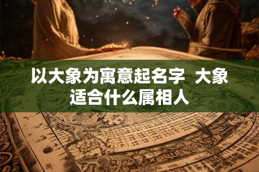 以大象为寓意起名字  大象适合什么属相人