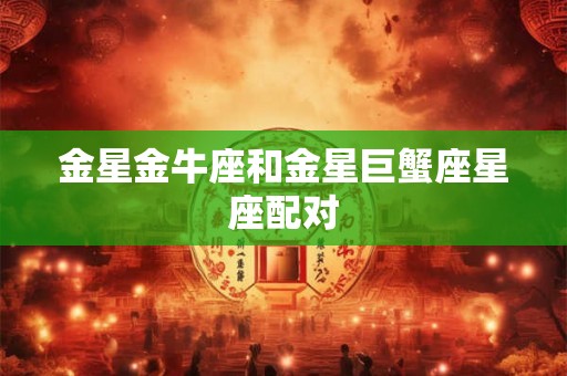 金星金牛座和金星巨蟹座星座配对