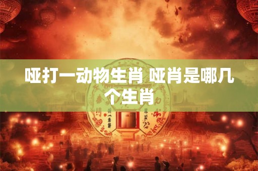 哑打一动物生肖 哑肖是哪几个生肖 哑打一动物生肖 哑肖是哪几个生肖