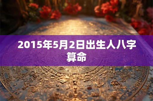 2015年5月2日出生人八字算命
