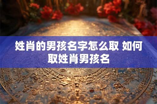 姓肖的男孩名字怎么取 如何取姓肖男孩名