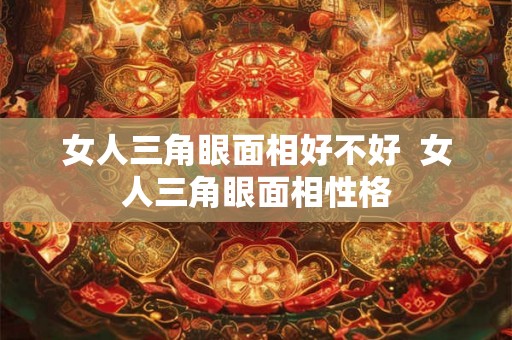 女人三角眼面相好不好  女人三角眼面相性格