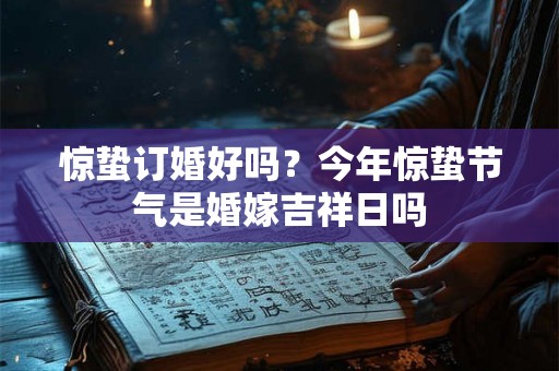 惊蛰订婚好吗？今年惊蛰节气是婚嫁吉祥日吗