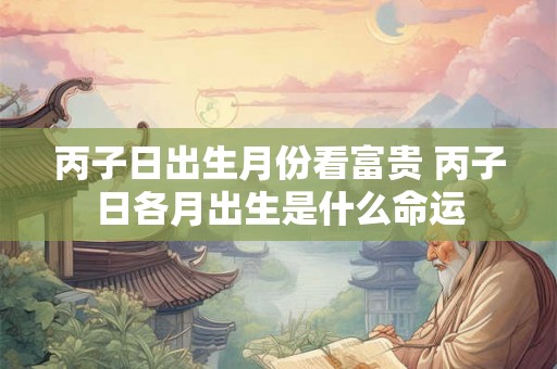 丙子日出生月份看富贵 丙子日各月出生是什么命运