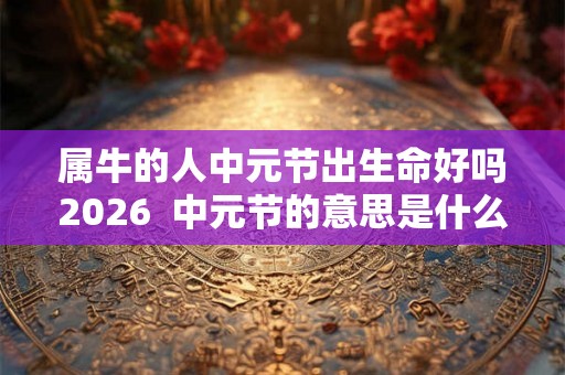 属牛的人中元节出生命好吗2026  中元节的意思是什么