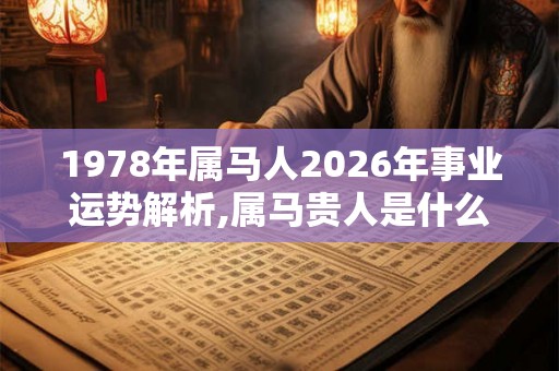 1978年属马人2026年事业运势解析,属马贵人是什么属相？