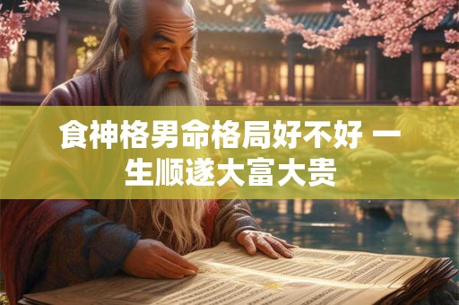 食神格男命格局好不好 一生顺遂大富大贵