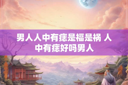男人人中有痣是福是祸 人中有痣好吗男人