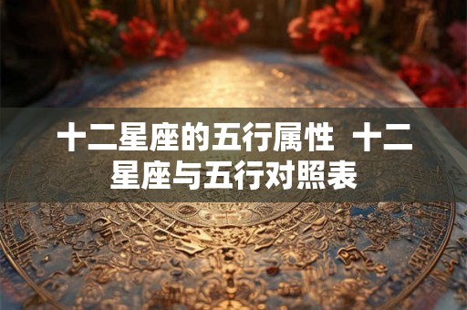 十二星座的五行属性 十二星座与五行对照表 十二星座的五行属性 十二星座与五行对照表