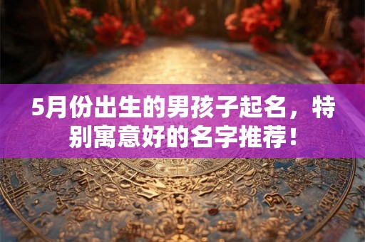 5月份出生的男孩子起名，特别寓意好的名字推荐！